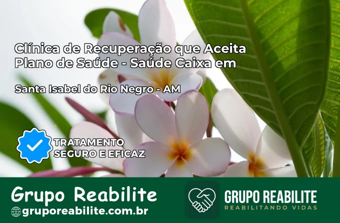 Clínica de Recuperação Saúde Caixa em Santa Isabel do Rio Negro – AM | Cobertura 100%